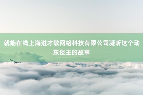 就能在线上海进才敏网络科技有限公司凝听这个动东谈主的故事