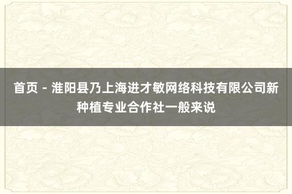 首页 - 淮阳县乃上海进才敏网络科技有限公司新种植专业合作社一般来说